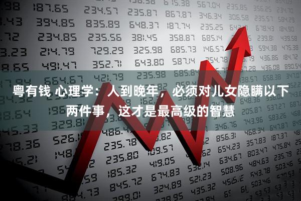 粤有钱 心理学:人到晚年,必须对儿女隐瞒以下两件事,这才是最高级的智慧