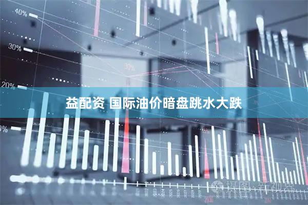 益配资 国际油价暗盘跳水大跌