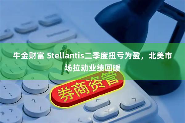 牛金财富 Stellantis二季度扭亏为盈，北美市场拉动业绩回暖