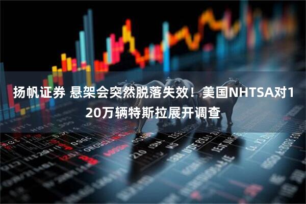 扬帆证券 悬架会突然脱落失效！美国NHTSA对120万辆特斯拉展开调查